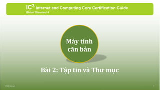 Bài 2: Tập tin và Thư mục
IC3 Internet and Computing Core Certification Guide
Global Standard 4
© IIG Vietnam 1
Máy tính
căn bản
 