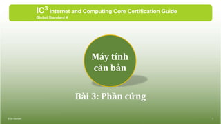 Bài 3: Phần cứng
IC3 Internet and Computing Core Certification Guide
Global Standard 4
© IIG Vietnam. 1
Máy tính
căn bản
 