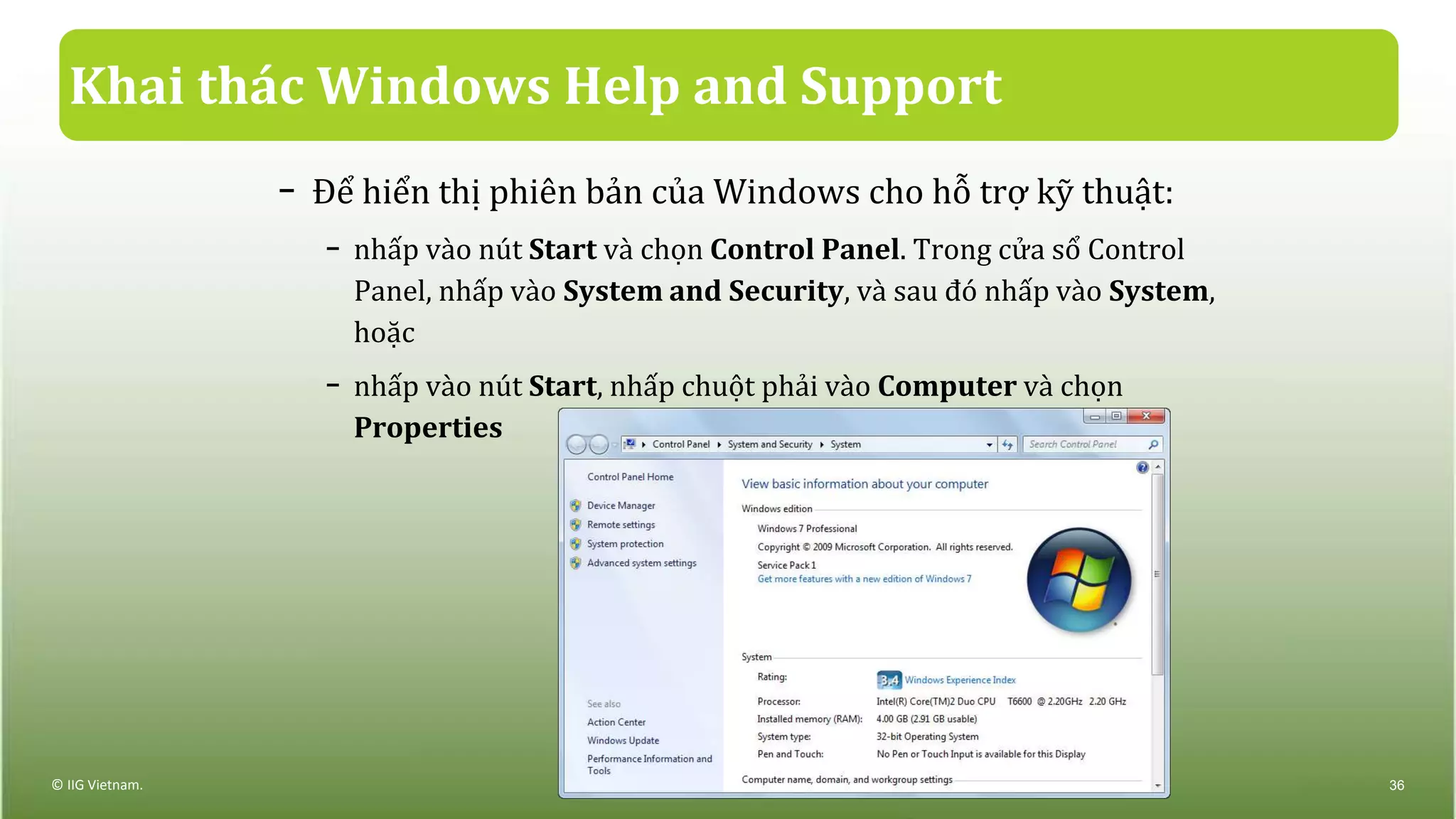 Khai thác Windows Help and Support
− Để hiển thị phiên bản của Windows cho hỗ trợ kỹ thuật:
− nhấp vào nút Start và chọn Control Panel. Trong cửa sổ Control
Panel, nhấp vào System and Security, và sau đó nhấp vào System,
hoặc
− nhấp vào nút Start, nhấp chuột phải vào Computer và chọn
Properties
© IIG Vietnam. 36
 