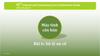 Bài 6: Xử lý sự cố
IC3 Internet and Computing Core Certification Guide
Global Standard 4
© IIG Vietnam. 1
Máy tính
căn bản
 
