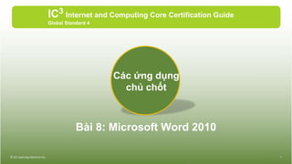 Bài 8: Microsoft Word 2010
IC3 Internet and Computing Core Certification Guide
Global Standard 4
© CCI Learning Solutions Inc. 1
Các ứng dụng
chủ chốt
 