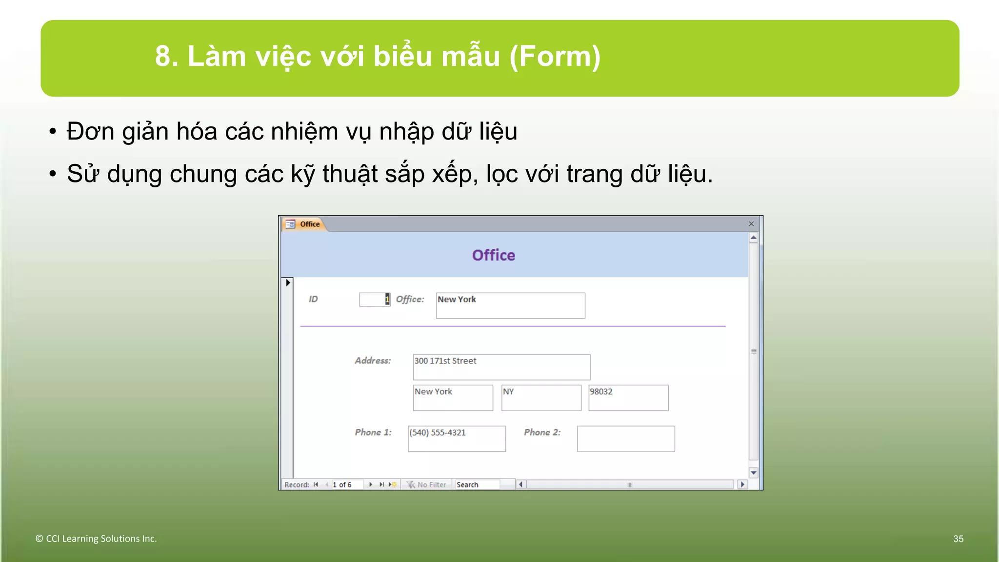 8. Làm việc với biểu mẫu (Form)
• Đơn giản hóa các nhiệm vụ nhập dữ liệu
• Sử dụng chung các kỹ thuật sắp xếp, lọc với trang dữ liệu.
© CCI Learning Solutions Inc. 35
 