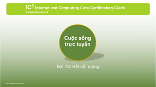 Bài 13: Kết nối mạng
IC3 Internet and Computing Core Certification Guide
Global Standard 4
© CCI Learning Solutions Inc. 1
Cuộc sống
trực tuyến
 