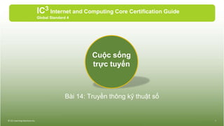 Bài 14: Truyền thông kỹ thuật số
IC3 Internet and Computing Core Certification Guide
Global Standard 4
© CCI Learning Solutions Inc. 1
Cuộc sống
trực tuyến
 
