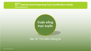 Bài 16: Tìm kiếm thông tin
IC3 Internet and Computing Core Certification Guide
Global Standard 4
© CCI Learning Solutions Inc. 1
Cuộc sống
trực tuyến
 