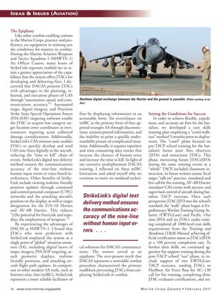 54 www.mca-marines.org/gazette Marine Corps Gazette • February 2011
IDEAS & ISSUES (AVIATION)
The Epiphany
Like other combat-enabling systems
in the Marine Corps, practice and pro-
ficiency on equipment in training sets
the conditions for mastery in combat.
During the Marine Aviation Weapons
and Tactics Squadron 1 (MAWTS–1)
Air Officer Course, many hours of
StrikeLink exposure enabled me to at-
tain a greater appreciation of the capa-
bilities that the system offers JTACs for
developing and delivering fires. I dis-
covered that DACAS presents JTACs
with advantages in the planning, re-
hearsal, and execution phases of CAS
through “automation, speed, and com-
munications accuracy.”1 Automated
maps, digital imagery, and Precision
Strike Suite Special Operations Forces
(PSS-SOF) targeting software enable
the JTAC to acquire low category tar-
get location error coordinates in envi-
ronments requiring acute collateral
damage considerations. Additionally,
StrikeLink’s CAS mission suite enables
JTACs to quickly develop and send
CAS nine-lines digitally to the aircraft,
reducing the “time to kill” chain of
events. StrikeLink’s digital text delivery
method ensures the communications
accuracy of the nine-line without
human input errors or voice-based in-
terferences. Other benefits of Strike-
Link include viewing realtime friendly
position updates through command
and control personal computer (C2PC)
networks and the attacking aircraft’s
position on the display, as well as target
designation for the F/A–18 Hornet
and AV–8B Harrier. This reduces
“[t]he potential for fratricide and expe-
dites the employment of weapons.”2
By experiencing the advantages of
DACAS at MAWTS–1, I found that
JTACs who were proficient with
StrikeLink employed the system as a
single point of “global” situation aware-
ness (SA), including digital layers of
maps, imagery, PSS-SOF targeting, at-
tack geometry displays, realtime
friendly positions, and attacking air-
craft flight path updates. In compari-
son to other modern SA tools, such as
Internet relay chat (mIRC), StrikeLink
represents a more reliable facilitator of
fires by displaying information in an
actionable form. An overreliance on
mIRC as the primary form of fires ap-
proval strangles SA through disconnec-
tions, misinterpreted information, and
the inability to paint a quickly under-
standable picture of complicated situa-
tions. Additionally, it requires repetitive
and time-consuming data entries that
increase the chances of human error
and increase the time to kill. In light of
my extensive predeployment DACAS
training, I reflected on these mIRC
limitations and asked myself why we
continue to insist on outdated techni-
cal solutions for DACAS communica-
tions. The answer served as an
epiphany. The ever-present myth that
DACAS represents a nonviable combat
procedure characterized the primary
roadblock preventing JTACs from em-
ploying StrikeLink in combat.
Setting the Conditions for Success
In order to achieve flexible, expedi-
tious, and accurate air fires for the bat-
talion, we developed a core skills
training plan employing a “crawl-walk-
run” method 5 months prior to deploy-
ment. The “crawl” phase focused on
pre-TACP school training for the bat-
talion’s future joint fires observers
(JFOs) and nonaviator JTACs. This
phase, mentoring future JTACs/JFOs
during the same training events as a
“whole” TACP, included classroom in-
struction, in-house written exams, local
target “talk-on” practice, simulated and
live call for fire training, AV–8B Harrier
simulator CAS events with aircrew, and
supervised control of aircraft during bat-
talion TACP exercises. Once each
prospective JTAC/JFO met the school’s
standard, the “walk” phase began at Ex-
peditionary WarfareTraining Group At-
lantic (EWTGLant) and Pacific. Our
nine JFOs and six JTACs under train-
ing completed all 1000-level core skills
requirements from the Training and
Readiness (T&R) Manual, achieving of-
ficial certification status as JTACs/JFOs
at a 100 percent completion rate. To
further their skills, we continued ag-
gressive fire support training during the
post-TACP school “run” phase, to in-
clude support of two EWTGLant
TACP exercises, sending JTACs to
Hurlburt Air Force Base for AC–130
call for fire training, completing three
JTAC-evaluator certifications, and set-
Realtime digital exchange between the Harrier and the ground is possible. (Photo courtesy of au-
thor.)
StrikeLink’s digital text
delivery method ensures
the communications ac-
curacy of the nine-line
without human input er-
rors. . . .
I&I_ Feb11_p10-88:I&IDec06_CHARLENE5.qxd 1/5/11 11:27 AM Page 54
 