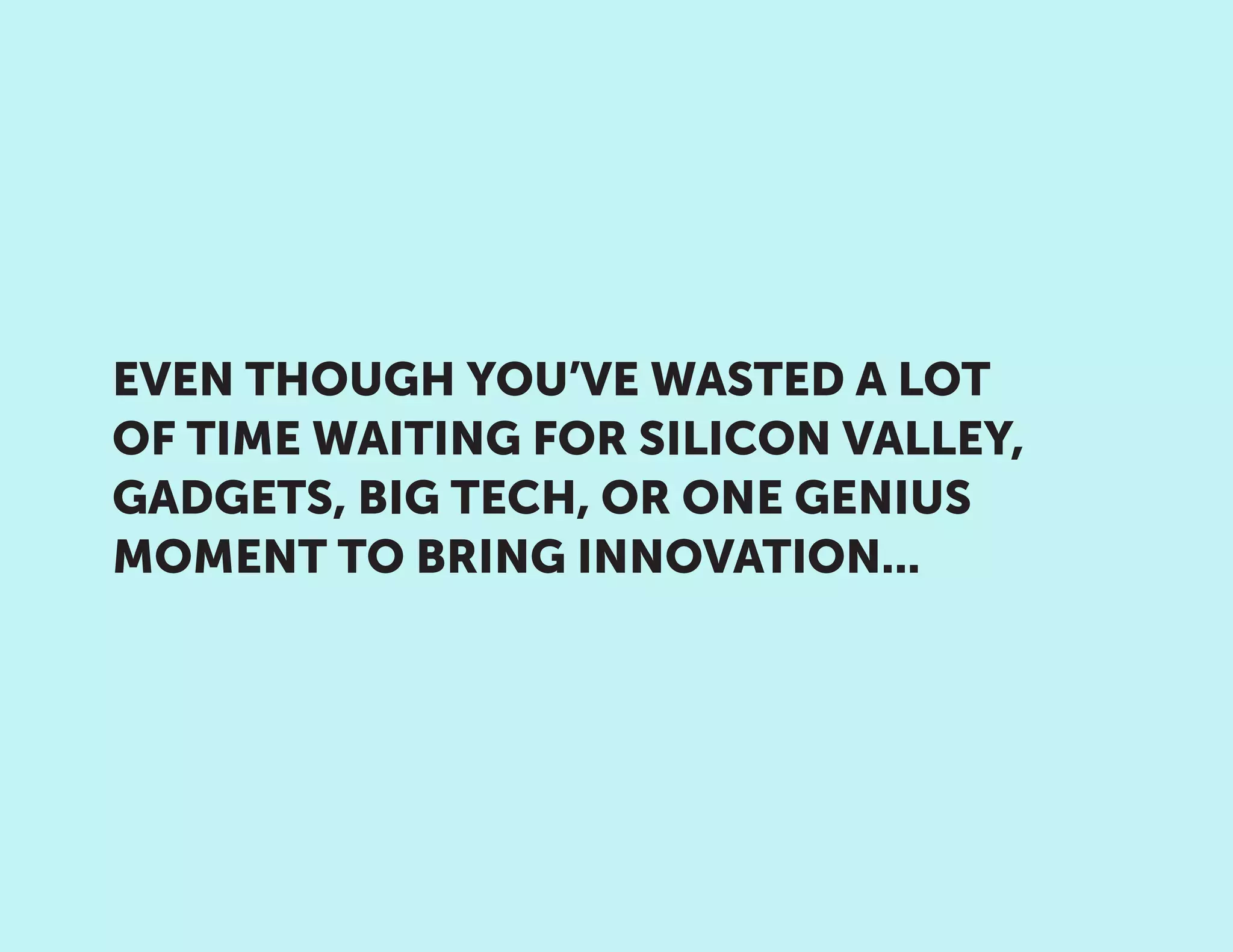 EVEN THOUGH YOU’VE WASTED A LOT
OF TIME WAITING FOR SILICON VALLEY,
GADGETS, BIG TECH, OR ONE GENIUS
MOMENT TO BRING INNOVATION...
 