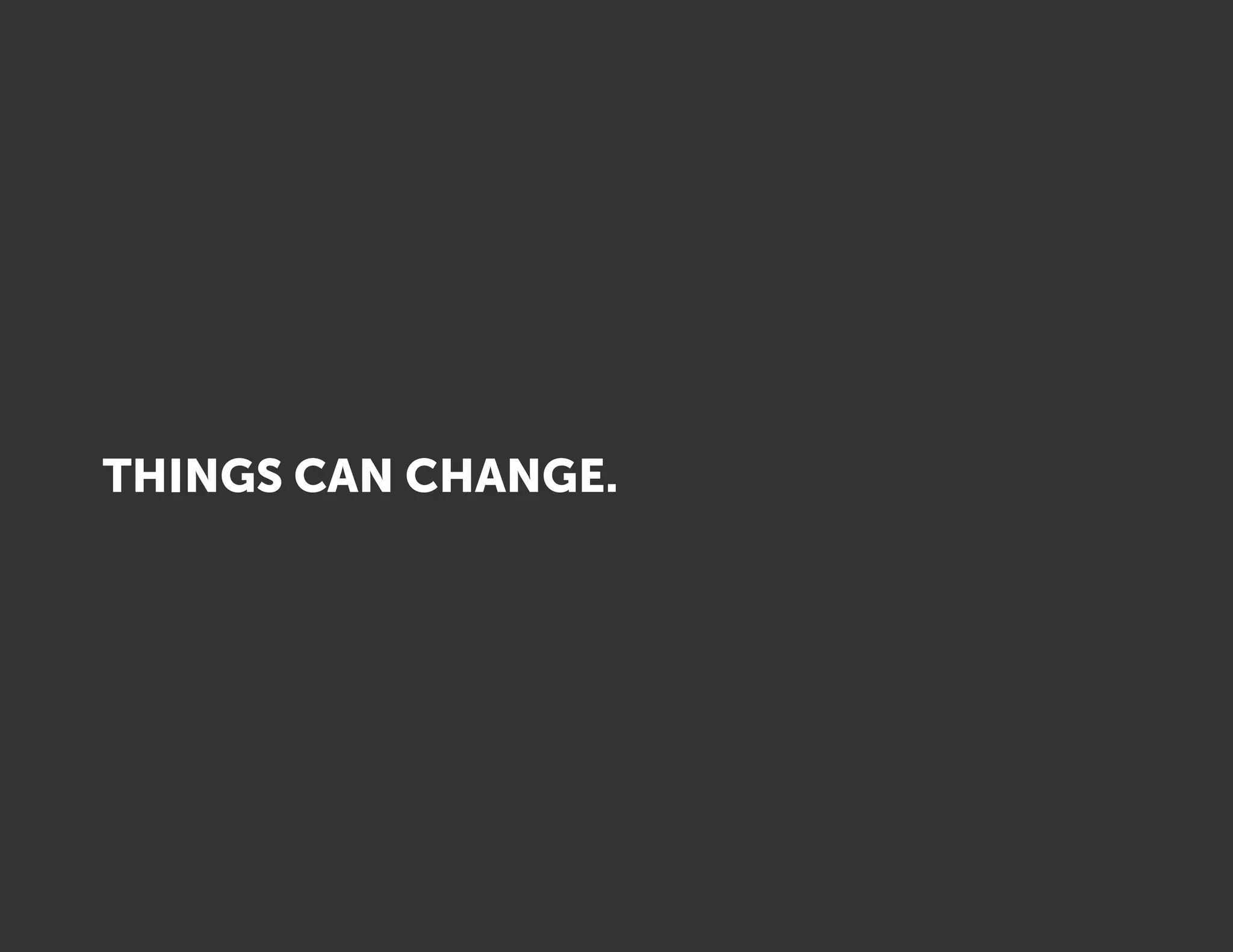 THINGS CAN CHANGE.
 