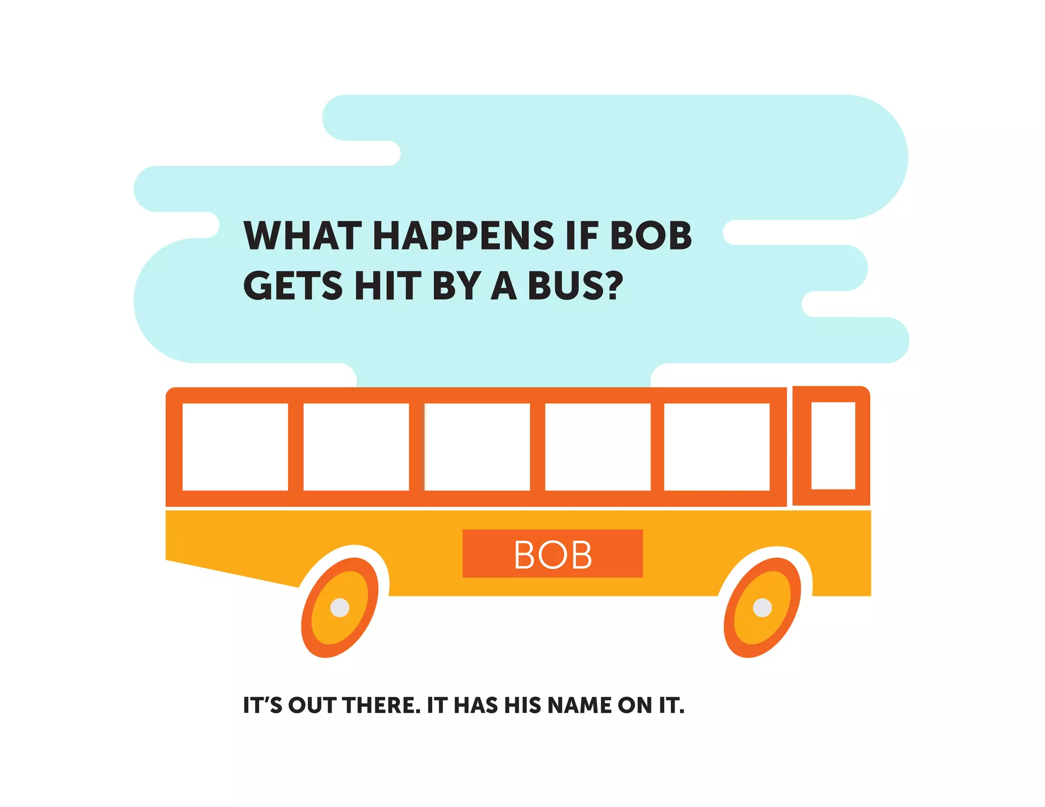 WHAT HAPPENS IF BOB
GETS HIT BY A BUS?
BOB
IT’S OUT THERE. IT HAS HIS NAME ON IT.
 