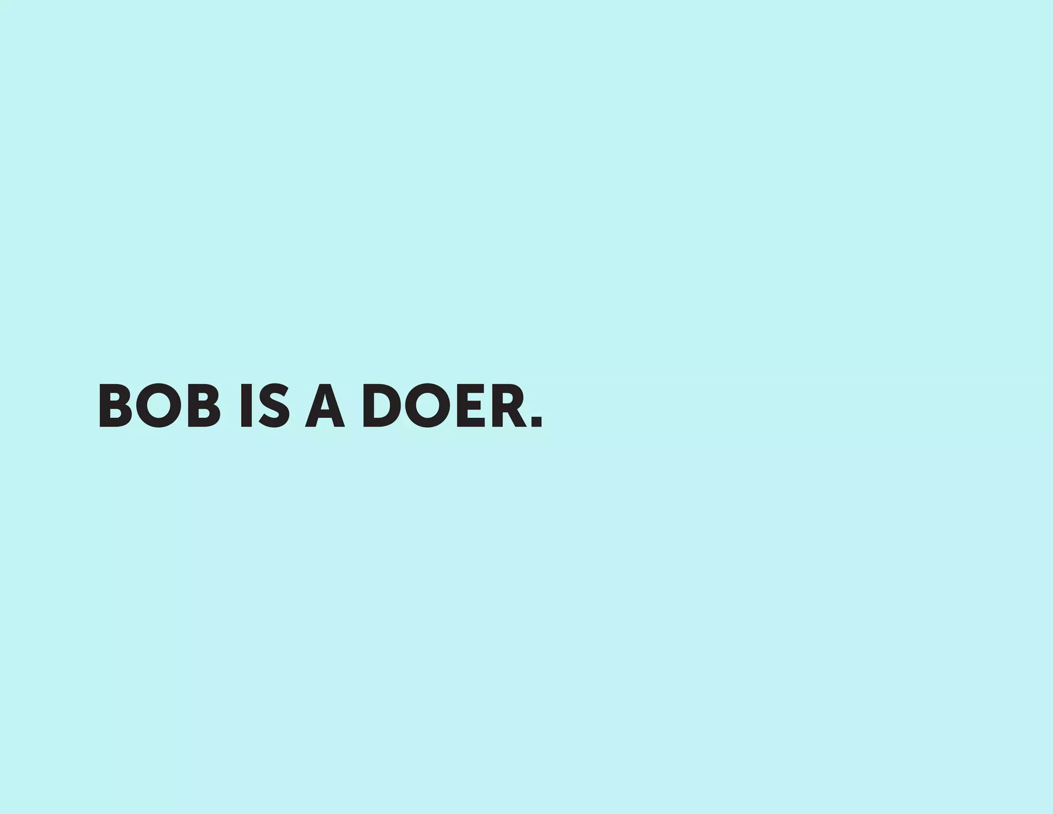 BOB IS A DOER.
 