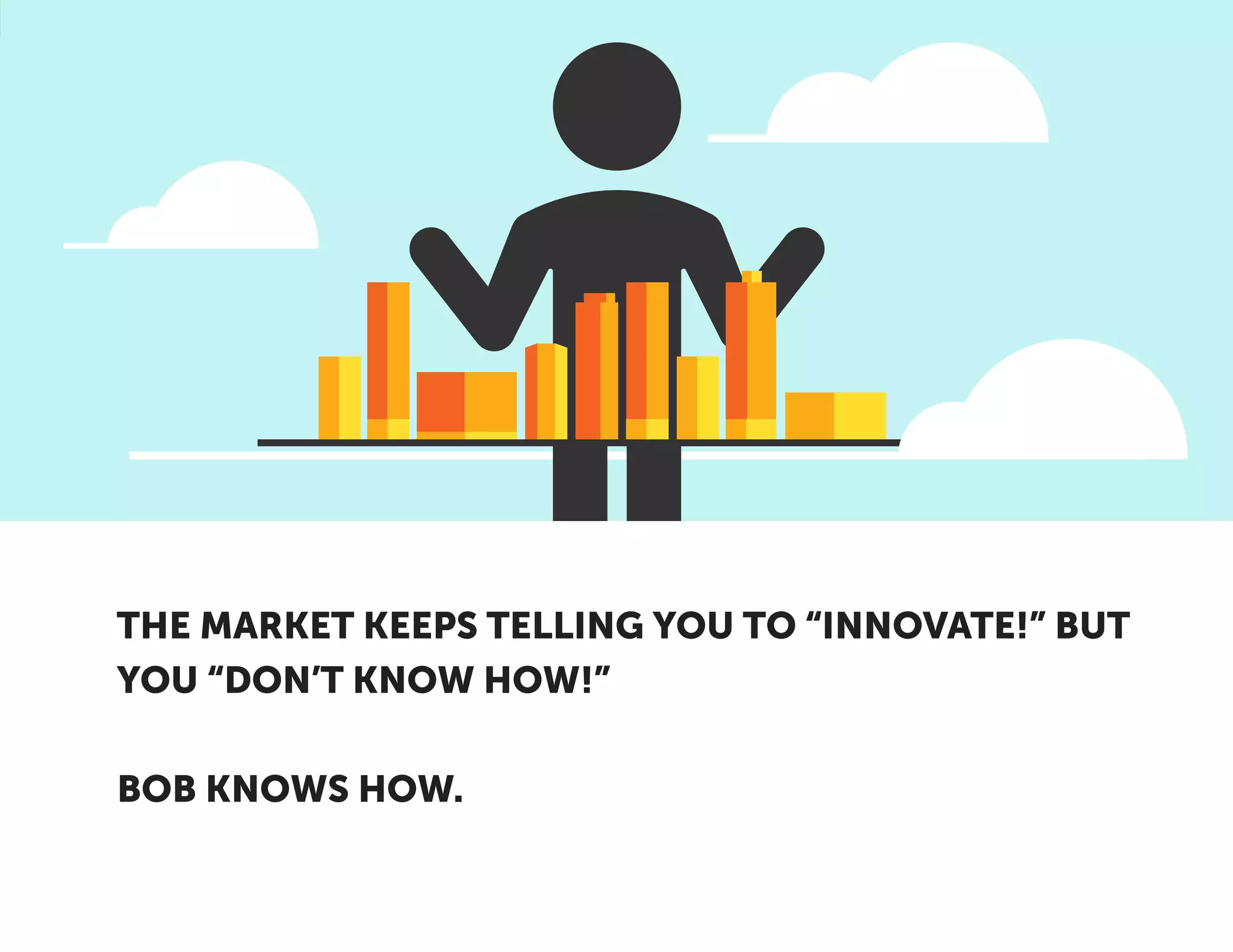 THE MARKET KEEPS TELLING YOU TO “INNOVATE!” BUT
YOU “DON’T KNOW HOW!”
BOB KNOWS HOW.
 