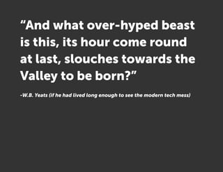 “And what over-hyped beast
is this, its hour come round
at last, slouches towards the
Valley to be born?”
-W.B. Yeats (if he had lived long enough to see the modern tech mess)
 