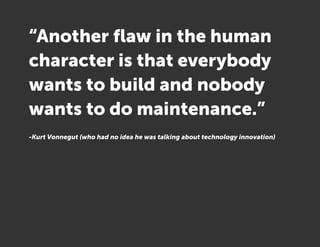 “Another flaw in the human
character is that everybody
wants to build and nobody
wants to do maintenance.”
-Kurt Vonnegut (who had no idea he was talking about technology innovation)
 
