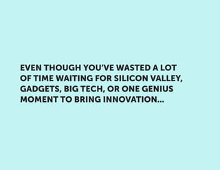 EVEN THOUGH YOU’VE WASTED A LOT
OF TIME WAITING FOR SILICON VALLEY,
GADGETS, BIG TECH, OR ONE GENIUS
MOMENT TO BRING INNOVATION...
 