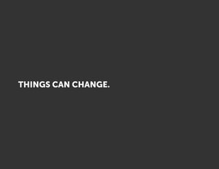 THINGS CAN CHANGE.
 