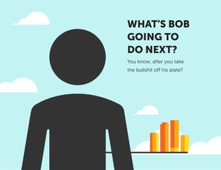 WHAT’S BOB
GOING TO
DO NEXT?
You know, after you take
the bullshit off his plate?
 