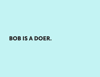 BOB IS A DOER.
 
