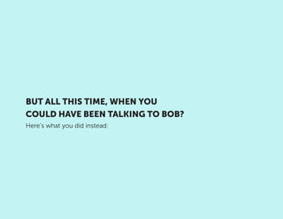 BUT ALL THIS TIME, WHEN YOU
COULD HAVE BEEN TALKING TO BOB?
Here’s what you did instead:
 