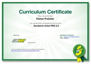 CurriculumCertificate
Thisistocertifythat:
hassuccessfullycompletedtheCurriculum
Formoreinformationaboutthiscoursepleasevisitthelinkbelow
Signedby Certificate’sVerification
Vishan Praimlal
Sandwich Artist PRO 2.0
https://www.schoox.com/corporates/tp/index.php?tpId=1899
January 28, 2013
Link : schoox.com/t1899/12951375
Code : 2e2b22c
 