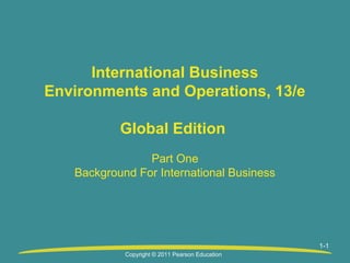 1-1
International Business
Environments and Operations, 13/e
Global Edition
Part One
Background For International Business
Copyright © 2011 Pearson Education
 