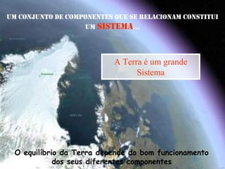 UM CONJUNTO DE COMPONENTES QUE SE RELACIONAM CONSTITUI
                   UM SISTEMA…




                           A Terra é um grande
                                 Sistema




  O equilíbrio da Terra depende do bom funcionamento
             dos seus diferentes componentes
 
