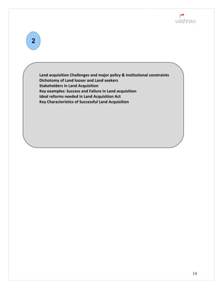 14
Land acquisition Challenges and major policy & institutional constraints
Dichotomy of Land looser and Land seekers
Stakeholders in Land Acquisition
Key examples: Success and Failure in Land acquisition
Ideal reforms needed in Land Acquisition Act
Key Characteristics of Successful Land Acquisition
 