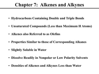 Chapter 7: Alkenes and Alkynes
• Hydrocarbons Containing Double and Triple Bonds
• Unsaturated Compounds (Less than Maximum H Atoms)
• Alkenes also Referred to as Olefins
• Properties Similar to those of Corresponding Alkanes
• Slightly Soluble in Water
• Dissolve Readily in Nonpolar or Low Polarity Solvents
• Densities of Alkenes and Alkynes Less than Water
 