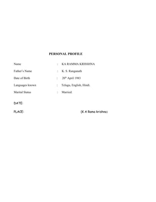 PERSONAL PROFILE
Name : KA RAMMA KRISSHNA
Father’s Name : K. S. Ranganath
Date of Birth : 20th
April 1983
Languages known : Telugu, English, Hindi.
Marital Status : Married.
DATE:
PLACE: (K A Rama krishna)
 