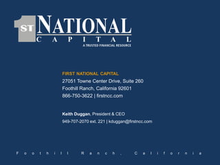 FIRST NATIONAL CAPITAL
27051 Towne Center Drive, Suite 260
Foothill Ranch, California 92601
866-750-3622 | firstncc.com
Keith Duggan, President & CEO
949-707-2070 ext. 221 | kduggan@firstncc.com
F o o t h i l l R a n c h , C a l i f o r n i a
 