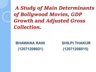 A Study of Main Determinants
of Bollywood Movies, GDP
Growth and Adjusted Gross
Collection.
BHAWANA RANI SHILPI THAKUR
(12071208021) (12071208015)
 