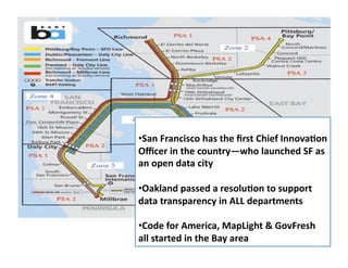 • San 
Francisco 
has 
the 
first 
Chief 
InnovaDon 
Officer 
in 
the 
country—who 
launched 
SF 
as 
an 
open 
data 
city 
• Oakland 
passed 
a 
resoluDon 
to 
support 
data 
transparency 
in 
ALL 
departments 
• Code 
for 
America, 
MapLight 
& 
GovFresh 
all 
started 
in 
the 
Bay 
area 
All 
rights 
reserved. 
susanmernit.com 
4 
 