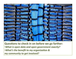 QuesDons 
to 
check 
in 
on 
before 
we 
go 
farther: 
• What 
is 
open 
data 
and 
open 
government 
exactly? 
• What’s 
the 
benefit 
to 
my 
organiza:on 
& 
my 
community 
to 
get 
involved? 
 