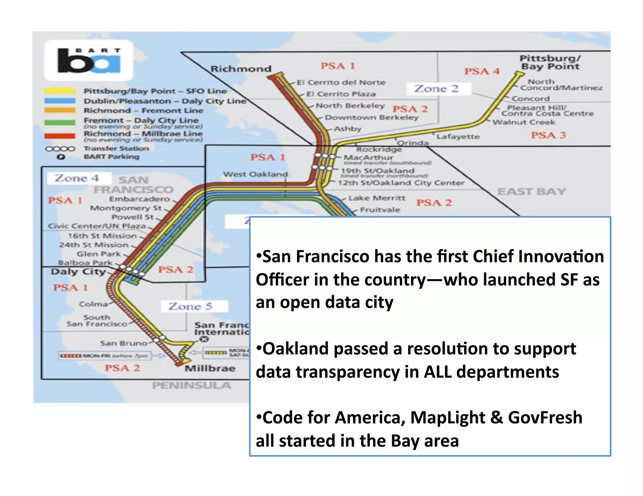 All	
  rights	
  reserved.	
  susanmernit.com	
   4	
  
• San	
  Francisco	
  has	
  the	
  ﬁrst	
  Chief	
  InnovaDon	
  
Oﬃcer	
  in	
  the	
  country—who	
  launched	
  SF	
  as	
  
an	
  open	
  data	
  city	
  
• Oakland	
  passed	
  a	
  resoluDon	
  to	
  support	
  
data	
  transparency	
  in	
  ALL	
  departments	
  
• Code	
  for	
  America,	
  MapLight	
  &	
  GovFresh	
  
all	
  started	
  in	
  the	
  Bay	
  area	
  
 