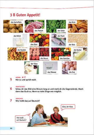 3 B Guten Appetit!
HOREN © 1 7
5 Hör zu und sprich nach.
WORTSCHATZ
6 Schau dir das Bild eine Minute lang an und merk dir die Gegenstände. Mach
dann das Buch zu. Nenn so viele Dinge wie möglich.
SPRECHEN
7 Wie heißt das auf Deutsch?
4 4
 
