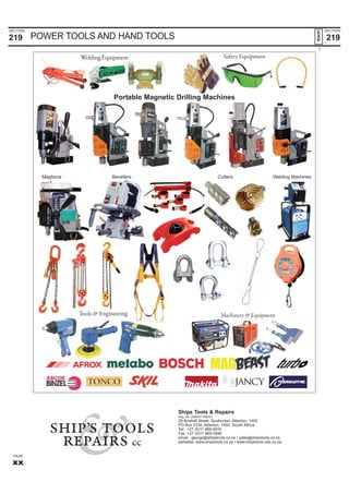 POWER TOOLS AND HAND TOOLS
1
SECTION
219
SECTION
219
E
X
P
Ships Tools & Repairs
Reg. No. 2002/071560/23
28 Boshoff Street, Southcrest, Alberton, 1450
PO Box 2334, Alberton, 1450, South Africa
Tel: +27 (0)11 869-5916
Fax: +27 (0)11 869-3595
email: george@shipstools.co.za / sales@shipstools.co.za
websites: www.shipstools.co.za / www.shipstools.edx.co.za
PAGE
xx
Portable Magnetic Drilling Machines
Cutters Welding MachinesBevellersMagforce
 