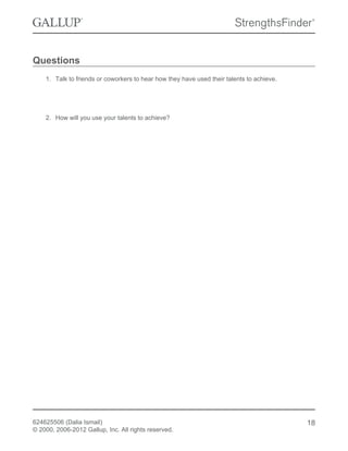 Questions
1. Talk to friends or coworkers to hear how they have used their talents to achieve.
2. How will you use your talents to achieve?
624625506 (Dalia Ismail)
© 2000, 2006-2012 Gallup, Inc. All rights reserved.
18
 