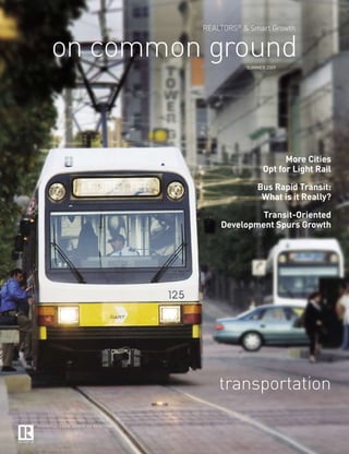 REALTORS® & Smart Growth


on common ground    SUMMER 2009




                                More Cities
                          Opt for Light Rail

                        Bus Rapid Transit:
                         What is it Really?

                      Transit-Oriented
             Development Spurs Growth




             transportation
 