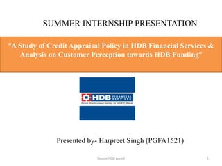 “A Study of Credit Appraisal Policy in HDB Financial Services &
Analysis on Customer Perception towards HDB Funding”
1Source HDB portal
SUMMER INTERNSHIP PRESENTATION
Presented by- Harpreet Singh (PGFA1521)
 