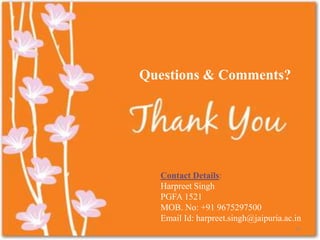 Questions & Comments?
Contact Details:
Harpreet Singh
PGFA 1521
MOB. No: +91 9675297500
Email Id: harpreet.singh@jaipuria.ac.in
17
 