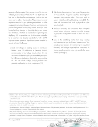 The Integrated Grid	 13© 2014 Electric Power Research Institute (EPRI), Inc.
generation fleet prompted the operation of coal plants on a
“reliability-must-run” basis. Distributed PV was deployed with
little time to plan for effective integration. Until the last few
years and the advent of grid codes, PV generators were not
required to respond to grid operating requirements or to be
equipped to provide grid support functions, such as reactive
power management or frequency control. Resources were
located without attention to the grid’s design and power
flow limitations. The lack of coordination in planning and
deploying DER increases the cost of infrastructure upgrades
for all customers and does not provide the full value of DER
to power system operation. Rapid deployments have led to
several technical challenges:
1.	Local over-voltage or loading issues on distribution
feeders. Most PV installations in Germany (~80%)
are connected to low-voltage circuits, where it is not
uncommon for the PV capacity to exceed the peak load
by 3-4 times on feeders not designed to accommodate
PV. This can create voltage control problems and
potential overloading of circuit components [11].
2.	Risk of mass disconnection of anticipated PV generation
in the event of a frequency variation, stemming from
improper interconnection rules.4
This could result in
system instability and load-shedding events [12]. The
same risk also exists from both a physical or cyber
security attack.
3.	Resource variability and uncertainty have disrupted
normal system planning, causing a notable increase
in generation re-dispatch5,6
events in 2011 and 2012
[13].
4.	Lack of the stabilizing inertia from large rotating
machines that are typical of central power stations7
has
raised general concern for maintaining the regulated
frequency and voltage expected from consumers, as
inverter-based generation does not provide the same
inertial qualities [14].
4
Distributed PV in Germany initially was installed with inverters that are designed to disconnect the generation from the circuit in the event of frequency
variations that exceed 50.2 Hz in their 50 Hz system. Retrofits necessary to mitigate this issue are ongoing, and estimated to cost approximately
$300 million [12].
5
German transmission system operator Tennett experienced a significant increase in generation re-dispatch events in 2011 and 2012 relative to
previous years. Generation scheduling changes are required to alleviate power flow conditions on the grid or resource issues that arise on short
notice rather than in the schedule for the day.
6
While the primary driver to re-dispatch issues has been a reduced utilization of large nuclear generators, the increase in wind generation and PV in
Germany is expected to continue changing power flow patterns.
7
Many distributed energy resources connect to the grid using inverters, rather than the traditional synchronous generators. Increasing the relative
amount of distributed and bulk system inverter-based generation that displaces conventional generation will negatively impact system frequency
performance, voltage control and dynamic behavior, if the new resources do not provide compensation of the system voltage and frequency support.
 