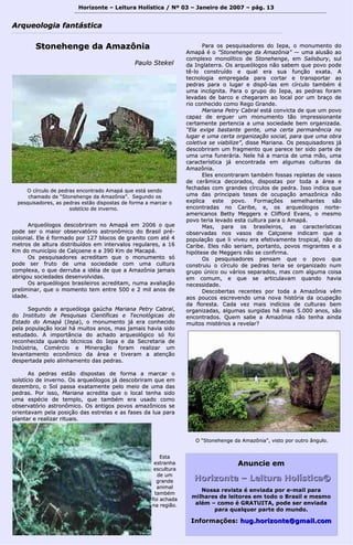 Horizonte – Leitura Holística / Nº 03 – Janeiro ddee 22000077 –– ppáágg.. 1133 
AArrqquueeoollooggiiaa ffaannttáássttiiccaa 
SSttoonneehheennggee ddaa AAmmaazzôônniiaa 
PPaauulloo SStteekkeell 
AArrqquueeóóllooggooss ddeessccoobbrriirraamm nnoo AAmmaappáá eemm 22000066 oo qquuee 
ppooddee sseerr oo mmaaiioorr oobbsseerrvvaattóórriioo aassttrroonnôômmiiccoo ddoo BBrraassiill pprréé-- 
ccoolloonniiaall.. EEllee éé ffoorrmmaaddoo ppoorr 112277 bbllooccooss ddee ggrraanniittoo ccoomm aattéé 44 
mmeettrrooss ddee aallttuurraa ddiissttrriibbuuííddooss eemm iinntteerrvvaallooss rreegguullaarreess,, aa 1166 
KKmm ddoo mmuunniiccííppiioo ddee CCaallççooeennee ee aa 339900 KKmm ddee MMaaccaappáá.. 
OOss ppeessqquuiissaaddoorreess aaccrreeddiittaamm qquuee oo mmoonnuummeennttoo ssóó 
ppooddee sseerr ffrruuttoo ddee uummaa ssoocciieeddaaddee ccoomm uummaa ccuullttuurraa 
ccoommpplleexxaa,, oo qquuee ddeerrrruubbaa aa iiddééiiaa ddee qquuee aa AAmmaazzôônniiaa jjaammaaiiss 
aabbrriiggoouu ssoocciieeddaaddeess ddeesseennvvoollvviiddaass.. 
OOss aarrqquueeóóllooggooss bbrraassiilleeiirrooss aaccrreeddiittaamm,, nnuummaa aavvaalliiaaççããoo 
pprreelliimmiinnaarr,, qquuee oo mmoommeennttoo tteemm eennttrree 550000 ee 22 mmiill aannooss ddee 
iiddaaddee.. 
SSeegguunnddoo aa aarrqquueeóóllooggaa ggaaúúcchhaa MMaarriiaannaa PPeettrryy CCaabbrraall,, 
ddoo IInnssttiittuuttoo ddee PPeessqquuiissaass CCiieennttííffiiccaass ee TTeeccnnoollóóggiiccaass ddoo 
EEssttaaddoo ddoo AAmmaappáá ((IIeeppaa)),, oo mmoonnuummeennttoo jjáá eerraa ccoonnhheecciiddoo 
ppeellaa ppooppuullaaççããoo llooccaall hháá mmuuiittooss aannooss,, mmaass jjaammaaiiss hhaavviiaa ssiiddoo 
eessttuuddaaddoo.. AA iimmppoorrttâânncciiaa ddoo aacchhaaddoo aarrqquueeoollóóggiiccoo ssóó ffooii 
rreeccoonnhheecciiddaa qquuaannddoo ttééccnniiccooss ddoo IIeeppaa ee ddaa SSeeccrreettaarriiaa ddee 
IInnddúússttrriiaa,, CCoomméérrcciioo ee MMiinneerraaççããoo ffoorraamm rreeaalliizzaarr uumm 
lleevvaannttaammeennttoo eeccoonnôômmiiccoo ddaa áárreeaa ee ttiivveerraamm aa aatteennççããoo 
ddeessppeerrttaaddaa ppeelloo aalliinnhhaammeennttoo ddaass ppeeddrraass.. 
AAss ppeeddrraass eessttããoo ddiissppoossttaass ddee ffoorrmmaa aa mmaarrccaarr oo 
ssoollssttíícciioo ddee iinnvveerrnnoo.. OOss aarrqquueeóóllooggooss jjáá ddeessccoobbrriirraamm qquuee eemm 
ddeezzeemmbbrroo,, oo SSooll ppaassssaa eexxaattaammeennttee ppeelloo mmeeiioo ddee uummaa ddaass 
ppeeddrraass.. PPoorr iissssoo,, MMaarriiaannaa aaccrreeddiittaa qquuee oo llooccaall tteennhhaa ssiiddoo 
uummaa eessppéécciiee ddee tteemmpplloo,, qquuee ttaammbbéémm eerraa uussaaddoo ccoommoo 
oobbsseerrvvaattóórriioo aassttrroonnôômmiiccoo.. OOss aannttiiggooss ppoovvooss aammaazzôônniiccooss ssee 
oorriieennttaavvaamm ppeellaa ppoossiiççããoo ddaass eessttrreellaass ee aass ffaasseess ddaa lluuaa ppaarraa 
ppllaannttaarr ee rreeaalliizzaarr rriittuuaaiiss.. 
PPaarraa ooss ppeessqquuiissaaddoorreess ddoo IIeeppaa,, oo mmoonnuummeennttoo ddoo 
AAmmaappáá éé oo ""SSttoonneehheennggee ddaa AAmmaazzôônniiaa"" —— uummaa aalluussããoo aaoo 
ccoommpplleexxoo mmoonnoollííttiiccoo ddee SSttoonneehheennggee,, eemm SSaalliissbbuurryy,, ssuull 
ddaa IInnggllaatteerrrraa.. OOss aarrqquueeóóllooggooss nnããoo ssaabbeemm qquuee ppoovvoo ppooddee 
ttêê--lloo ccoonnssttrruuííddoo ee qquuaall eerraa ssuuaa ffuunnççããoo eexxaattaa.. AA 
tteeccnnoollooggiiaa eemmpprreeggaaddaa ppaarraa ccoorrttaarr ee ttrraannssppoorrttaarr aass 
ppeeddrraass ppaarraa oo lluuggaarr ee ddiissppôô--llaass eemm ccíírrccuulloo ttaammbbéémm éé 
uummaa iinnccóóggnniittaa.. PPaarraa oo ggrruuppoo ddoo IIeeppaa,, aass ppeeddrraass ffoorraamm 
lleevvaaddaass ddee bbaarrccoo ee cchheeggaarraamm aaoo llooccaall ppoorr uumm bbrraaççoo ddee 
rriioo ccoonnhheecciiddoo ccoommoo RReeggoo GGrraannddee.. 
MMaarriiaannaa PPeettrryy CCaabbrraall eessttáá ccoonnvviiccttaa ddee qquuee uumm ppoovvoo 
ccaappaazz ddee eerrgguueerr uumm mmoonnuummeennttoo ttããoo iimmpprreessssiioonnaannttee 
cceerrttaammeennttee ppeerrtteenncciiaa aa uummaa ssoocciieeddaaddee bbeemm oorrggaanniizzaaddaa.. 
““EEllaa eexxiiggee bbaassttaannttee ggeennttee,, uummaa cceerrttaa ppeerrmmaannêênncciiaa nnoo 
lluuggaarr ee uummaa cceerrttaa oorrggaanniizzaaççããoo ssoocciiaall,, ppaarraa qquuee uummaa oobbrraa 
ccoolleettiivvaa ssee vviiaabbiilliizzee””,, ddiissssee MMaarriiaannaa.. OOss ppeessqquuiissaaddoorreess jjáá 
ddeessccoobbrriirraamm uumm ffrraaggmmeennttoo qquuee ppaarreeccee tteerr ssiiddoo ppaarrttee ddee 
uummaa uurrnnaa ffuunneerráárriiaa.. NNeellee hháá aa mmaarrccaa ddee uummaa mmããoo,, uummaa 
ccaarraacctteerrííssttiiccaa jjáá eennccoonnttrraaddaa eemm aallgguummaass ccuullttuurraass ddaa 
AAmmaazzôônniiaa.. 
EElleess eennccoonnttrraarraamm ttaammbbéémm ffoossssaass rreepplleettaass ddee vvaassooss 
ddee cceerrââmmiiccaa ddeeccoorraaddooss,, ddiissppoossttaass ppoorr ttooddaa aa áárreeaa ee 
ffeecchhaaddaass ccoomm ggrraannddeess ccíírrccuullooss ddee ppeeddrraa.. IIssssoo iinnddiiccaa qquuee 
uummaa ddaass pprriinncciippaaiiss tteesseess ddee ooccuuppaaççããoo aammaazzôônniiccaa nnããoo 
eexxpplliiccaa eessttee ppoovvoo.. FFoorrmmaaççõõeess sseemmeellhhaanntteess ssããoo 
eennccoonnttrraaddaass nnoo CCaarriibbee,, ee,, ooss aarrqquueeóóllooggooss nnoorrttee-- 
aammeerriiccaannooss BBeettttyy MMeeggggeerrss ee CClliiffffoorrdd EEvvaannss,, oo mmeessmmoo 
ppoovvoo tteerriiaa lleevvaaddoo eessttaa ccuullttuurraa ppaarraa oo AAmmaappáá.. 
MMaass,, ppaarraa ooss bbrraassiilleeiirrooss,, aass ccaarraacctteerrííssttiiccaass 
oobbsseerrvvaaddaass nnooss vvaassooss ddee CCaallççooeennee iinnddiiccaamm qquuee aa 
ppooppuullaaççããoo qquuee llii vviivveeuu eerraa eeffeettiivvaammeennttee ttrrooppiiccaall,, nnããoo ddoo 
CCaarriibbee.. EElleess nnããoo sseerriiaamm,, ppoorrttaannttoo,, ppoovvooss mmiiggrraanntteess ee aa 
hhiippóótteessee ddee MMeeggggeerrss nnããoo ssee ccoonnffiirrmmaa.. 
OOss ppeessqquuiissaaddoorreess ppeennssaamm qquuee oo ppoovvoo qquuee 
ccoonnssttrruuiiuu oo ccíírrccuulloo ddee ppeeddrraass tteerriiaa ssee oorrggaanniizzaaddoo nnuumm 
ggrruuppoo úúnniiccoo oouu vváárriiooss sseeppaarraaddooss,, mmaass ccoomm aallgguummaa ccooiissaa 
eemm ccoommuumm,, ee qquuee ssee aarrttiiccuullaavvaamm qquuaannddoo hhaavviiaa 
nneecceessssiiddaaddee.. 
DDeessccoobbeerrttaass rreecceenntteess ppoorr ttooddaa aa AAmmaazzôônniiaa vvêêmm 
aaooss ppoouuccooss eessccrreevveennddoo uummaa nnoovvaa hhiissttóórriiaa ddaa ooccuuppaaççããoo 
ddaa fflloorreessttaa.. CCaaddaa vveezz mmaaiiss iinnddíícciiooss ddee ccuullttuurraass bbeemm 
oorrggaanniizzaaddaass,, aallgguummaass ssuurrggiiddaass hháá mmaaiiss 55..000000 aannooss,, ssããoo 
eennccoonnttrraaddooss.. Quueemm ssaabbee aa AAmmaazzôônniiaa nnããoo tteennhhaa aaiinnddaa 
mmuuiittooss mmiissttéérriiooss aa rreevveellaarr?? 
AAnnuunncciiee eemm 
HHoorriizzoonnttee –– LLeeiittuurraa HHoollííssttiiccaa© 
NNoossssaa rreevviissttaa éé eennvviiaaddaa ppoorr ee--mmaaiill ppaarraa 
mmiillhhaarreess ddee lleeiittoorreess eemm ttooddoo oo BBrraassiill ee mmeessmmoo 
aalléémm –– ccoommoo éé GGRRAATTUUIITTAA, ppooddee sseerr eennvviiaaddaa 
ppaarraa qquuaallqquueerr ppaarrttee ddoo mmuunnddoo.. 
IInnffoorrmmaaççõõeess:: hhuugg..hhoorriizzoonnttee@@ggmmaaiill..ccoomm 
OO ccíírrccuulloo ddee ppeeddrraass eennccoonnttrraaddoo AAmmaappáá qquuee eessttáá sseennddoo 
cchhaammaaddoo ddee ““SSttoonneehheennggee ddaa AAmmaazzôônniiaa””.. SSeegguunnddoo ooss 
ppeessqquuiissaaddoorreess,, aass ppeeddrraass eessttããoo ddiissppoossttaass ddee ffoorrmmaa aa mmaarrccaarr oo 
ssoollssttíícciioo ddee iinnvveerrnnoo.. 
OO ““SSttoonneehheennggee ddaa AAmmaazzôônniiaa””,, vviissttoo ppoorr oouuttrroo âânngguulloo.. 
EEssttaa 
eessttrraannhhaa 
eessccuullttuurraa 
ddee uumm 
ggrraannddee 
aanniimmaall 
ttaammbbéémm 
ffooii aacchhaaddaa 
nnaa rreeggiiããoo.. 
 