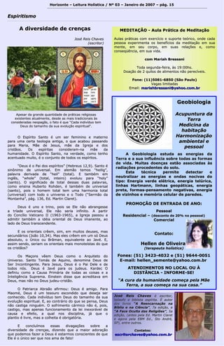 Horizonte – Leitura Holística / Nº 03 – Janeiro ddee 22000077 –– ppáágg.. 1155 
EEssppiirriittiissmmoo 
GGeeoobbiioollooggiiaa 
AAccuuppuunnttuurraa ddaa 
TTeerrrraa 
MMeeddiicciinnaa ddaa 
hhaabbiittaaççããoo 
HHaarrmmoonniizzaaççããoo 
aammbbiieennttaall ee 
ppeessssooaall 
AA GGeeoobbiioollooggiiaa eessttuuddaa aass eenneerrggiiaass ddaa 
TTeerrrraa ee aa ssuuaa iinnfflluuêênncciiaa ssoobbrree ttooddaass aass ffoorrmmaass 
ddee vviiddaa.. MMuuiittaass ddooeennççaass eessttããoo aassssoocciiaaddaass ààss 
rraaddiiaaççõõeess pprroocceeddeenntteess ddoo ssoolloo.. 
EEssttaa ttééccnniiccaa ppeerrmmiittee ddeetteeccttaarr ee 
nneeuuttrraalliizzaarr aass eenneerrggiiaass ee oonnddaass nnoocciivvaass ddoo 
ttiippoo:: EEnneerrggiiaa vveerrddee eellééttrriiccaa,, eenneerrggiiaa tteellúúrriiccaa,, 
lliinnhhaass HHaarrttmmaannnn,, lliinnhhaass ggeeooppááttiiccaass,, eenneerrggiiaa 
pprreettaa, ffoorrmmaass--ppeennssaammeennttoo nneeggaattiivvaass,, eenneerrggiiaa 
ddee vviizziinnhhooss ee mmeemmóórriiaa cceelluullaarr ddee ppaarreeddeess.. 
PPRROOMMOOÇÇÃÃOO DDEE EENNTTRRAADDAA DDEE AANNOO:: 
PPeessssooaall 
RReessiiddeenncciiaall –– ((ddeessccoonnttoo ddee 2200%% nnaa ppeessssooaall)) 
CCoommeerrcciiaall 
CCoonnttaattoo:: 
HHeelllleenn ddee OOlliivveeiirraa 
((tteerraappeeuuttaa hhoollííssttiiccaa)) 
FFoonneess:: ((5511)) 33442233--44003322 ee ((5511)) 99664444--00005511 
EE--mmaaiill:: hheelllleenn__sseemmeennttee@@yyaahhoooo..ccoomm..bbrr 
AATTEENNDDIIMMEENNTTOOSS NNOO LLOOCCAALL OOUU ÀÀ 
DDIISSTTÂÂNNCCIIAA -- IINNFFOORRMMEE--SSEE!! 
““AA ccuurraa ddaa hhuummaanniiddaaddee ccoommeeççaa ppeellaa MMããee 
TTeerrrraa,, aa ssuuaa ccoommeeççaa nnaa ssuuaa ccaassaa..”” 
AA ddiivveerrssiiddaaddee ddee ccrreennççaass 
JJoosséé RReeiiss CChhaavveess 
((eessccrriittoorr)) 
OO EEssppíírriittoo SSaannttoo éé uumm sseerr ffeemmiinniinnoo ee mmaatteerrnnoo 
ppaarraa uummaa cceerrttaa tteeoollooggiiaa aannttiiggaa,, oo qquuee aaccaabboouu ppaassssaannddoo 
ppaarraa MMaarriiaa,, MMããee ddee JJeessuuss,, mmããee ddaa IIggrreejjaa ee ddooss 
ccrriissttããooss.. OOss eessppíírriittaass ccoonnssiiddeerraamm--nnaa mmããee ddaa 
hhuummaanniiddaaddee.. OO EEssppíírriittoo SSaannttoo,, nnaa vveerrddaaddee,, ccoommoo tteennhhoo 
aacceennttuuaaddoo mmuuiittoo,, éé oo ccoonnjjuunnttoo ddee ttooddooss ooss eessppíírriittooss.. 
““DDeeuuss éé oo PPaaii ddooss eessppíírriittooss”” ((HHeebbrreeuuss 1122,,99)).. SSaannttoo éé 
ssiinnôônniimmoo ddee uunniivveerrssaall.. EEmm aalleemmããoo tteemmooss ““hheeiilliigg””,, 
ppaallaavvrraa ddeerriivvaaddaa ddee ““hheeiill”” ((ttoottaall)).. EE ttaammbbéémm eemm 
iinnggllêêss,, ““wwhhoollee”” ((ttoottaall,, iinntteeiirroo)) eevvoolluuiiuu ppaarraa ““hhoollyy”” 
((ssaannttoo)).. OO ssiiggnniiffiiccaaddoo ddee ttoottaall ddeessssaass dduuaass ppaallaavvrraass,, 
ccoommoo eennssiinnaa HHuubbeerrttoo RRoohhddeenn,, éé ttaammbbéémm ddee uunniivveerrssaall 
((ssaannttoo)),, ppooiiss oo hhoommeemm ttoottaall tteemm uummaa hhaarrmmoonniiaa ttoottaall 
((uunniivveerrssaall)) ccoomm ttooddoo oo uunniivveerrssoo ee oo TTooddoo ((““SSeerrmmããoo ddaa 
MMoonnttaannhhaa””,, ppáágg.. 113366,, EEdd.. MMaarrttiinn CCllaarreett)).. 
DDeeuuss éé uunnoo ee ttrriinnoo,, ppooiiss ssee EEllee nnããoo aabbrraannggeessssee 
aa ttrrííaaddee uunniivveerrssaall,, EEllee nnããoo sseerriiaa iinnffiinniittoo.. AA ppaarrttiirr 
ddoo CCoonnccíílliioo VVaattiiccaannoo IIII ((11996633--11996655)),, aa IIggrreejjaa ppaassssoouu aa 
aaddmmiittiirr ttaammbbéémm aa iiddééiiaa oorriieennttaall ddee DDeeuuss iimmaanneennttee,, aaoo 
llaaddoo ddee DDeeuuss ttrraannsscceennddeennttee.. 
EE ooss oorriieennttaaiiss ccrrêêeemm,, ssiimm,, eemm mmuuiittooss ddeeuusseess,, mmaass 
sseeccuunnddáárriiooss ((JJooããoo 1100,,3344)).. MMaass eelleess ccrrêêeemm eemm uumm ssóó DDeeuuss 
aabbssoolluuttoo,, oo ÚÚnniiccoo oouu BBrrââmmaann,, eeqquuiivvaalleennttee aaoo JJaavvéé.. EE,, 
aassssiimm sseennddoo,, sseerriiaamm ooss oorriieennttaaiiss mmaaiiss mmoonnootteeííssttaass ddoo qquuee 
ooss ccrriissttããooss?? 
OOss MMaaççoonnss vvêêeemm DDeeuuss ccoommoo oo AArrqquuiitteettoo ddoo 
UUnniivveerrssoo.. SSaannttoo TToommááss ddee AAqquuiinnoo,, ddeennoommiinnaa DDeeuuss ddee 
SSeerr IInnccoonnttiinnggeennttee.. PPaarraa JJeessuuss,, DDeeuuss éé oo PPaaii DDeellee ee ddee 
ttooddooss nnóóss.. DDeeuuss éé JJaavvéé ppaarraa ooss jjuuddeeuuss.. KKaarrddeecc OO 
ddeeffiinniiuu ccoommoo aa CCaauussaa PPrriimmáárriiaa ddee ttooddaass aass ccooiissaass ee aa 
IInntteelliiggêênncciiaa SSuupprreemmaa.. EEiinnsstteeiinn ddiissssee qquuee aaccrreeddiittaavvaa eemm 
DDeeuuss,, mmaass nnããoo nnoo DDeeuuss jjuuddeeuu--ccrriissttããoo.. 
OO PPaattrriiaarrccaa AAbbrraaããoo aaffiirrmmoouu:: DDeeuuss éé aammiiggoo.. PPaarraa 
MMaaoomméé,, DDeeuuss éé uumm tteessoouurroo eessccoonnddiiddoo qquuee ddeesseejjaa sseerr 
ccoonnhheecciiddoo.. CCaaddaa iinnddiivvíídduuoo tteemm DDeeuuss ddoo ttaammaannhhoo ddaa ssuuaa 
eevvoolluuççããoo eessppiirriittuuaall.. EE,, aaoo ccoonnttrráárriioo ddoo qquuee ssee ppeennssaa,, DDeeuuss 
nnããoo ccaassttiiggaa nniinngguuéémm.. OO ssooffrriimmeennttoo ccáárrmmiiccoo nnããoo éé,, ppooiiss,, 
ccaassttiiggoo,, mmaass aappeennaass ffuunncciioonnaammeennttoo ddaa lleeii iinneexxoorráávveell ddee 
ccaauussaa ee eeffeeiittoo,, aa qquuaall nnooss ddiisscciipplliinnaa,, jjáá qquuee oo 
ppllaannttiioo éé lliivvrree,, mmaass aa ccoollhheeiittaa éé oobbrriiggaattóórriiaa.. 
EE ccoonncclluuíímmooss eessssaass ddiivvaaggaaççõõeess ssoobbrree aa 
ddiivveerrssiiddaaddee ddee ccrreennççaass,, ddiizzeennddoo qquuee aa mmaaiioorr aaddoorraaççããoo 
qquuee ppooddeemmooss ffaazzeerr aa DDeeuuss éé eessttaarrmmooss ccoonnsscciieenntteess ddee qquuee 
EEllee éé oo úúnniiccoo sseerr qquuee nnooss aammaa ddee ffaattoo!! 
JJoosséé RReeiiss CChhaavveess éé eessccrriittoorr,, 
tteeóóssooffoo ee bbiibblliissttaa eessppíírriittaa.. ÉÉ aauuttoorr 
ddooss lliivvrrooss ““AA RReeeennccaarrnnaaççããoo nnaa 
BBííbblliiaa ee nnaa CCiiêênncciiaa””,, 77aa eeddiiççããoo,, ee 
““AA FFaaccee OOccuullttaa ddaass RReelliiggiiõõeess””,, 55aa 
eeddiiççããoo,, ((aanntteess ppeellaa EEdd.. MMaarrttiinn CCllaarreett 
ee aaggoorraa ppeellaa EEBBMM EEdd..,, SSttoo AAnnddrréé,, 
SSPP)),, eennttrree oouuttrrooss.. 
CCoonnttaattooss:: 
eessccrriittoorrcchhaavveess@@yyaahhoooo..ccoomm..bbrr 
AAppeessaarr ddaa ggrraannddee qquuaannttiiddaaddee ddee pprrááttiiccaass rreelliiggiioossaass 
eexxiisstteenntteess aattuuaallmmeennttee,, ddeessddee aass mmaaiiss ttrraaddiicciioonnaaiiss ààss 
ccoonnssiiddeerraaddaass nneeooppaaggããss,, oo ffaattoo éé qquuee ““CCaaddaa iinnddiivvíídduuoo tteemm 
DDeeuuss ddoo ttaammaannhhoo ddaa ssuuaa eevvoolluuççããoo eessppiirriittuuaall"".. 
MMEEDDIITTAAÇÇÃÃOO -- AAuullaa PPrrááttiiccaa ddee MMeeddiittaaççããoo 
AAuullaass pprrááttiiccaass ccoomm eexxeerrccíícciioo ee ssuuppoorrttee tteeóórriiccoo,, oonnddee ccaaddaa 
ppeessssooaa eexxppeerriimmeennttaa ooss bbeenneeffíícciiooss ddaa mmeeddiittaaççããoo eemm ssuuaa 
mmeennttee,, eemm sseeuu ccoorrppoo,, eemm ssuuaass rreellaaççõõeess ee,, ccoommoo 
ccoonnsseeqqüüêênncciiaa,, eemm ssuuaa vviiddaa.. 
ccoomm MMaarriiaahh BBrreessssaannii 
TTooddaa sseegguunnddaa--ffeeiirraa,, ààss 1199::0000hhss.. 
DDooaaççããoo ddee 22 qquuiillooss ddee aalliimmeennttooss nnããoo ppeerreeccíívveeiiss.. 
FFoonnee:: ((1111))55008811--66885500 ((SSããoo PPaauulloo)) 
VVaaggaass lliimmiittaaddaass 
EEmmaaiill:: mmaarriiaahhbbrreessssaannii@@yyaahhoooo..ccoomm..bbrr 
 
