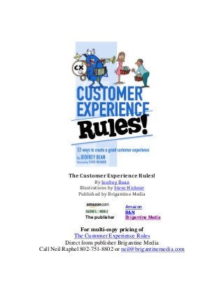 The Customer Experience Rules!
By Jeofrey Bean
Illustrations by Steve Hickner
Published by Brigantine Media
Amazon
B&N
The publisher Brigantine Media
For multi-copy pricing of
The Customer Experience Rules
Direct from publisher Brigantine Media
Call Neil Raphel 802-751-8802 or neil@brigantinemedia.com
 
