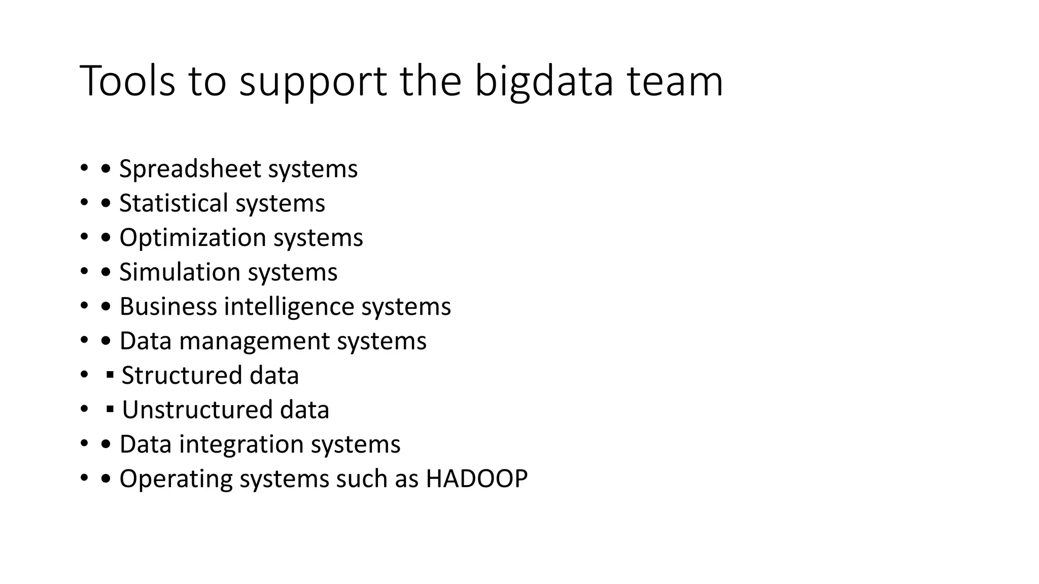Tools to support the bigdata team
• • Spreadsheet systems
• • Statistical systems
• • Optimization systems
• • Simulation systems
• • Business intelligence systems
• • Data management systems
• ▪ Structured data
• ▪ Unstructured data
• • Data integration systems
• • Operating systems such as HADOOP
 