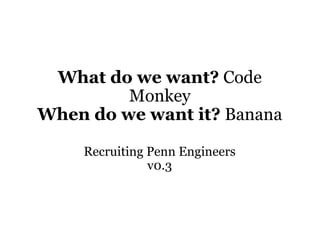 What do we want?  Code Monkey When do we want it?  Banana Recruiting Penn Engineers v0.3 