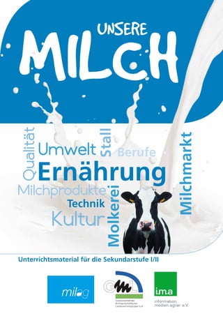 MILCHVIELFALT 1.2
MILCH
UNSERE
Unterrichtsmaterial für die Sekundarstufe I/II
Molkerei
Stall
Kultur
Berufe
Qualität
Technik
Umwelt
Milchprodukte
Ernährung Milchmarkt
 