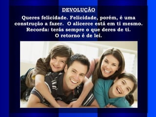 DEVOLUÇÃO
Queres felicidade. Felicidade, porém, é uma
construção a fazer. O alicerce está em ti mesmo.
Recorda: terás sempre o que deres de ti.
O retorno é de lei.
 