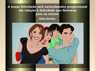 A nossa felicidade será naturalmente proporcional
em relação à felicidade que fizermos
para os outros.
Allan Kardec
 