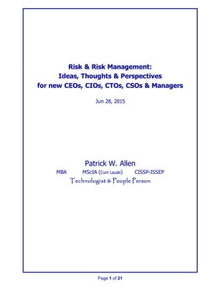 Page 1 of 21
Risk & Risk Management:
Ideas, Thoughts & Perspectives
for new CEOs, CIOs, CTOs, CSOs & Managers
Jun 28, 2015
Patrick W. Allen
MBA MScIA (Cum Laude) CISSP-ISSEP
Technologist & People Person
 