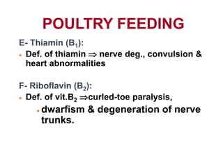 POULTRY FEEDING
E- Thiamin (B1):
 Def. of thiamin  nerve deg., convulsion &
heart abnormalities
F- Riboflavin (B2):
 Def. of vit.B2 curled-toe paralysis,
 dwarfism & degeneration of nerve
trunks.
 